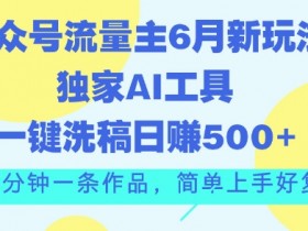 公众号流量主6月新玩法,独家AI工具一键洗稿单号日赚5张,5分钟一条作品,简单上手好复制