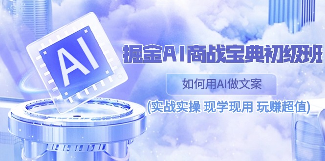 图片[1]-掘金AI 商战 宝典 初级班：如何用AI做文案(实战实操 现学现用 玩赚超值)-云上仙人资源网