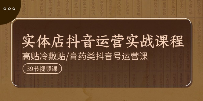 图片[1]-实体店抖音运营实操课程，高贴冷敷贴/膏药类抖音号运营课（39节）-云上仙人资源网