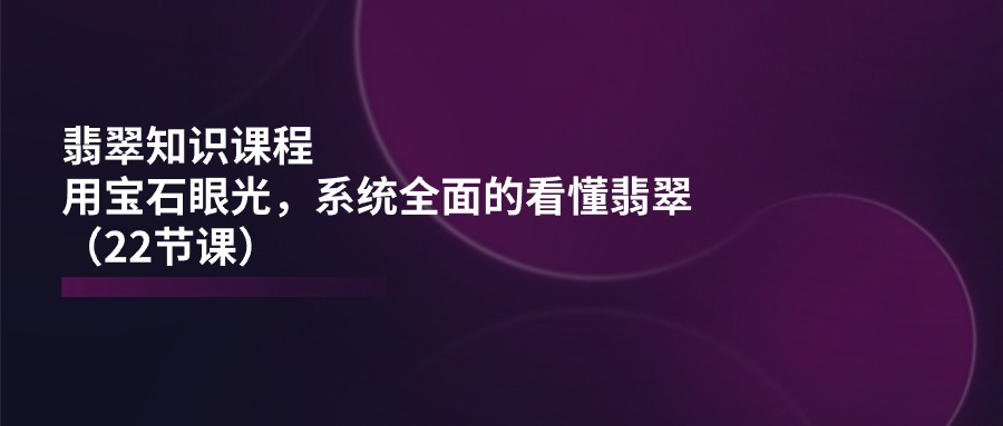 图片[1]-翡翠知识课程，用宝石眼光，系统全面的看懂翡翠（22节课）-云上仙人资源网