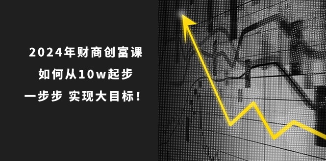 图片[1]-2024年新版财创富课：如何从10w起步，一步步 实现大目标！-云上仙人资源网