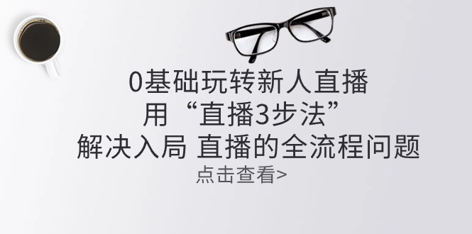 图片[1]-0基础玩转新人直播课程：用“直播3步法”解决入局 直播全流程问题-云上仙人资源网