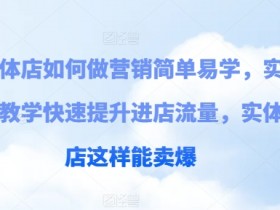 实体店如何做营销简单易学,实例教学快速提升进店流量,实体店这样能卖爆