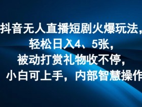 抖音无人直播短剧火爆玩法,轻松日入4、5张,被动打赏礼物收不停,小白可上手,内部智慧操作