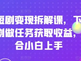刷短剧变现拆解课,下载短剧做任务获取收益,适合小白上手