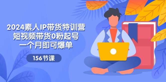 图片[1]-2024素人IP带货特训营，短视频带货0粉起号，一个月即可爆单（156节）-云上仙人资源网