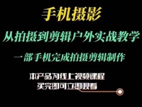 运镜剪辑实操课,手机摄影从拍摄到剪辑户外实战教学,一部手机完成拍摄剪辑制作