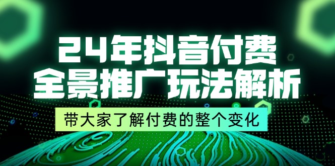 图片[1]-24年抖音付费 全景推广玩法解析，带大家了解付费的整个变化 (9节课)-云上仙人资源网