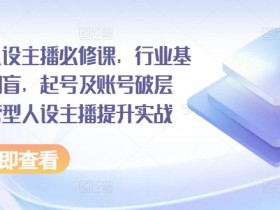 运营型人设主播必修课,行业基础术语扫盲,起号及账号破层级,运营型人设主播提升实战