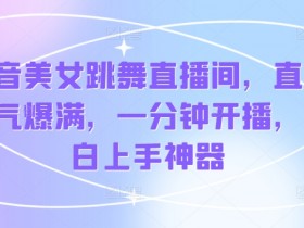 抖音美女跳舞直播间,直播人气爆满,一分钟开播,小白上手神器
