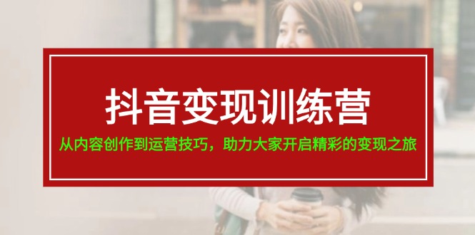 图片[1]-抖音变现训练营，从内容创作到运营技巧，助力大家开启精彩的变现之旅-19节-云上仙人资源网