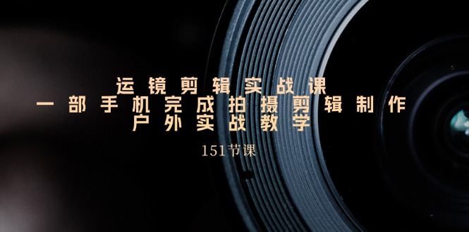 手机上移动镜头视频剪辑实操课,户外拍摄剪辑制作实战演练(151堂课)