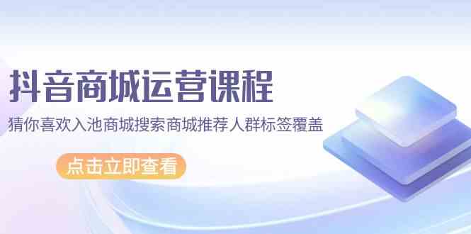 抖音商城营销课程,热门推荐入池商城系统检索商城系统强烈推荐精准人群遮盖(升级80堂课)