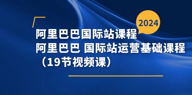 (11415期)阿里-阿里国际站课程内容,阿里 国际站运营基础课(19节视频课程)