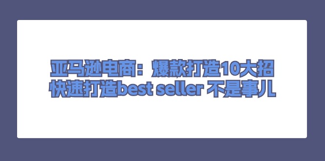(11431期)亚马逊电商:爆款打造10大招,快速打造best seller 不是事儿