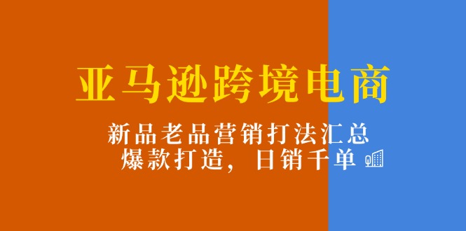 亚马逊平台跨境电子商务:新产品老品营销推广玩法归纳,爆款打造,日销千单