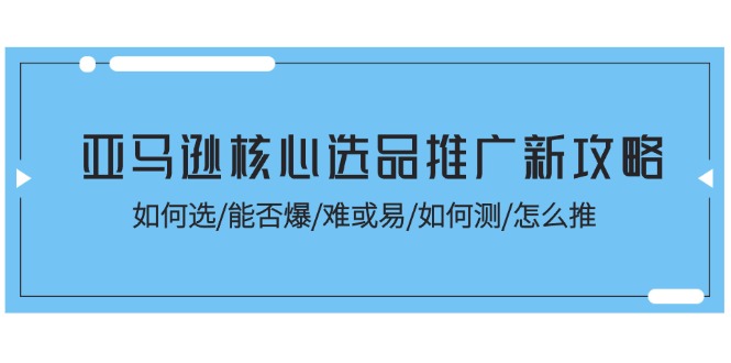 亚马逊平台关键选款营销推广新攻略大全!怎样选/能不能爆/难或易/如何测/怎么推