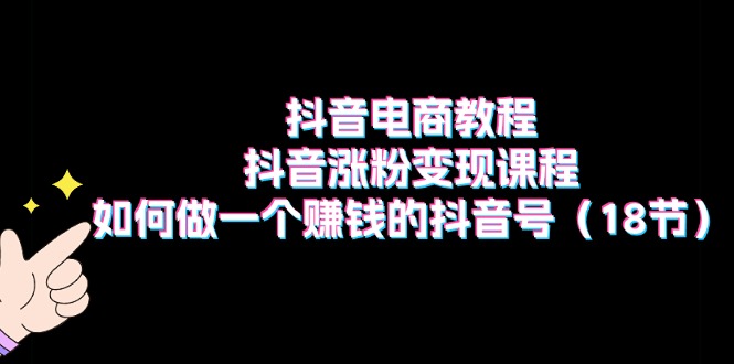 抖音直播带货实例教程:抖音涨粉转现课程内容:如何做一个挣钱的抖音帐号(18节)