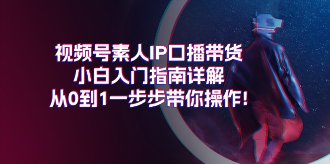 (11441期)视频号素人IP口播带货小白入门指南详解,从0到1一步步带你操作!