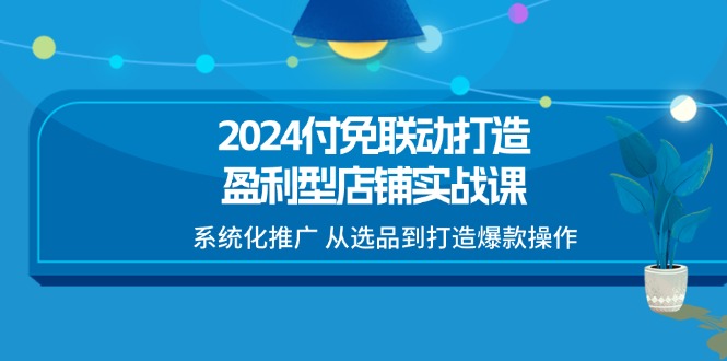 (11458期)2024付免联动-打造盈利型店铺实战课,系统化推广 从选品到打造爆款操作