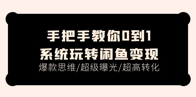 (11459期)手把手教你0到1系统玩转闲鱼变现,爆款思维/超级曝光/超高转化(15节课)