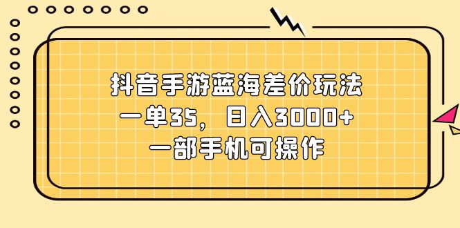 (11467期)抖音手游蓝海差价玩法,一单35,日入3000+,一部手机可操作