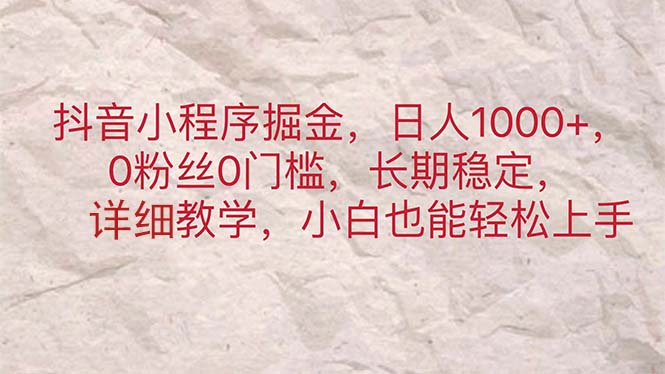 (11447期)抖音小程序掘金,日人1000+,0粉丝0门槛,长期稳定,小白也能轻松上手