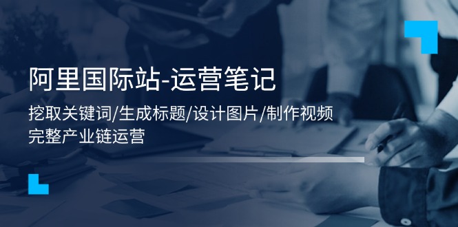 （11508期）阿里巴巴国际-运营笔记：挖掘关键字/形成文章标题/设计图/制作小视频/56堂课