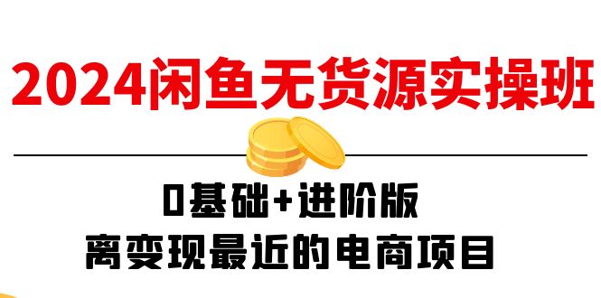 2024闲鱼平台无货源电商实际操作班:0基本 升级版,离转现近期的电商项目(15节)