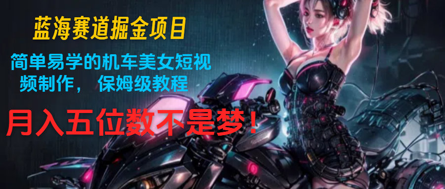 瀚海跑道掘金队新项目:简单易学机车美女小视频制作, 家庭保姆级实例教程,月入五位数指日可待