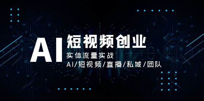 (11566期)AI短视频创业,实体流量实战,AI/短视频/直播/私域/团队