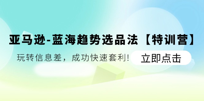 亚马逊平台瀚海发展趋势选款法【夏令营】:轻松玩信息不对称,取得成功迅速对冲套利