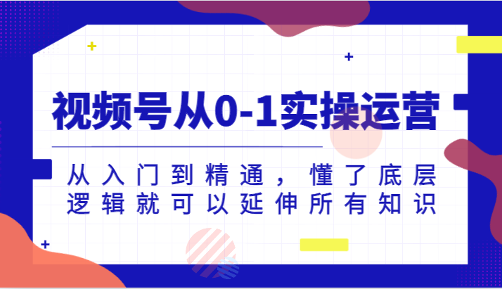 微信视频号从0-1实际操作经营,实用教程,明白了底层思维就能延展全部专业知识(升级2024.7)