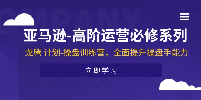 (11625期)亚马逊-高阶运营必修系列,龙腾 计划-操盘训练营,全面提升操盘手能力