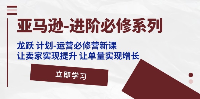 亚马逊平台升阶必需系列产品,龙跃方案-经营必需营新授课,让卖家完成提高 让订单数实现增长
