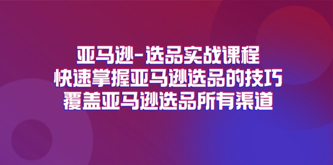 亚马逊选品实战演练课程内容,快速上手亚马逊选品技巧,遮盖亚马逊选品全部方式