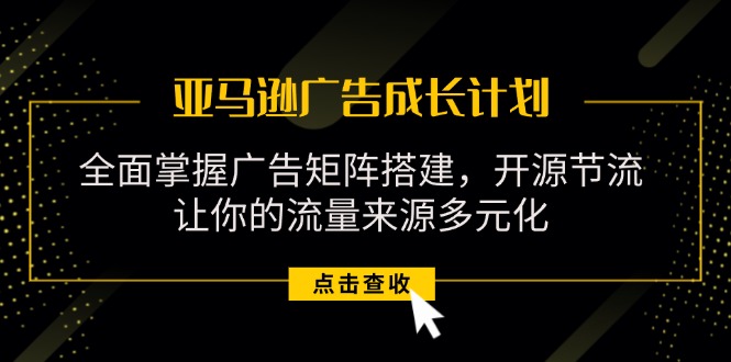 (11619期)亚马逊-广告成长计划,掌握广告矩阵搭建/开源节流/流量来源多元化