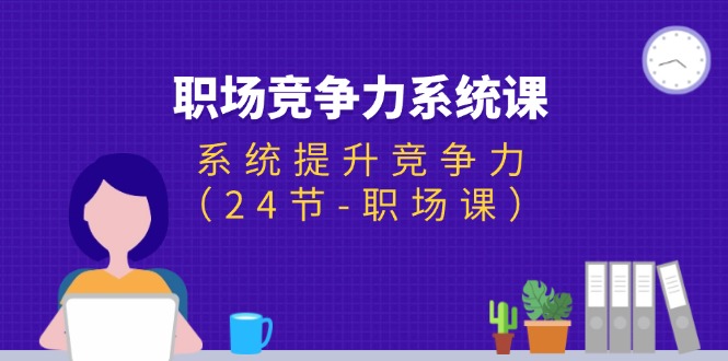 (11617期)职场-竞争力系统课:系统提升竞争力(24节-职场课)