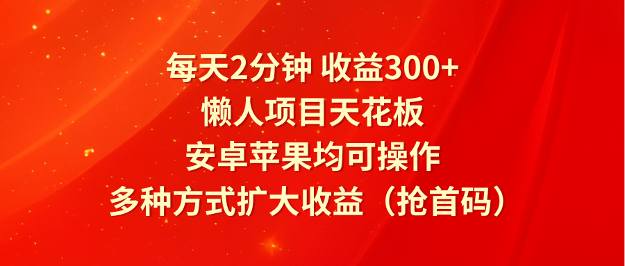 每天2分钟收益300+,懒人项目天花板,安卓苹果均可操作,多种方式扩大收益(抢首码)