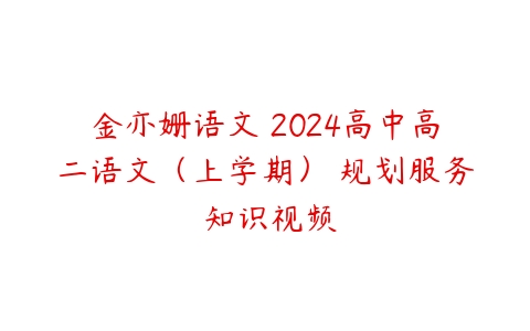 金亦姗语文 2024高中高二语文(上学期) 规划服务 知识视频