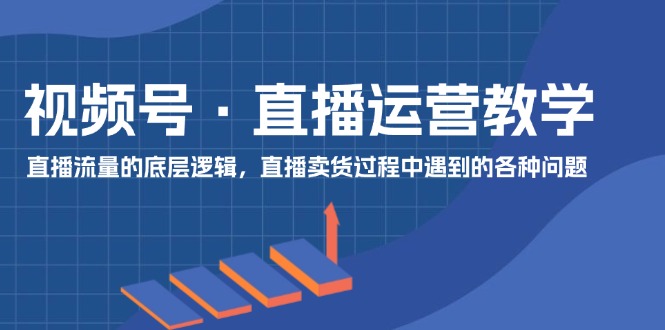 微信视频号抖音运营课堂教学:直播流量的底层思维,抖音直播卖货环节中遇到的各种问题