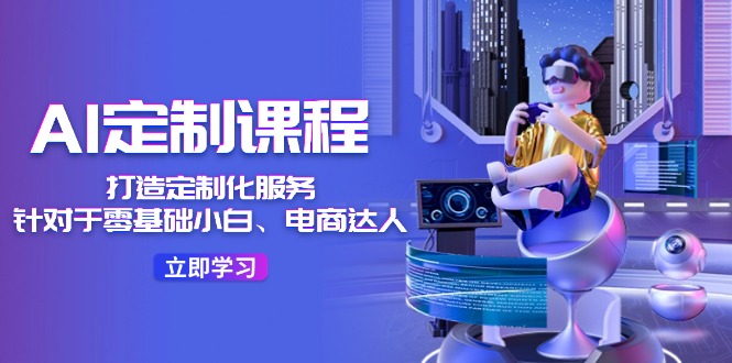 AI定制课程,打造出个性化定制(适用于零基础新手、电商达人)36堂课