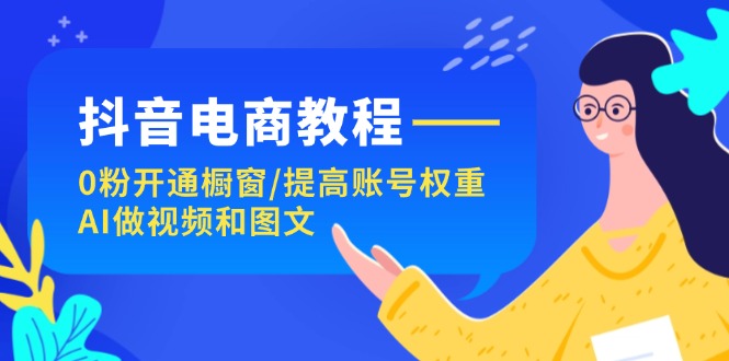 抖音直播带货实例教程:0粉开启橱窗展示/提升店铺权重/AI制作小视频和图文并茂
