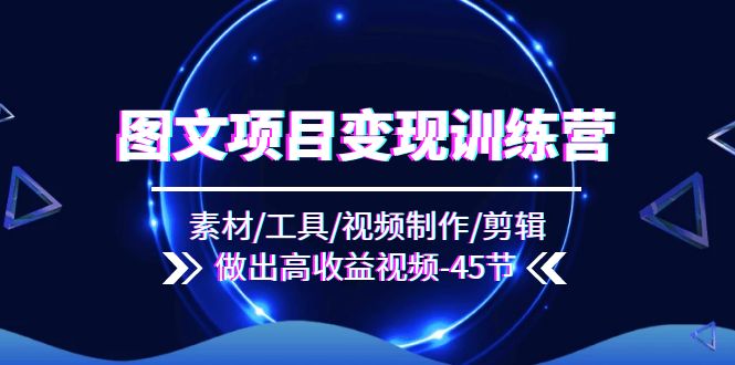 (11767期)图文并茂新项目转现夏令营:素材内容/专用工具/视频后期制作/视频剪辑/作出高回报短视频(45节)
