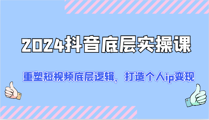 2024抖音视频最底层实操课:重构小视频底层思维,打造个人ip转现(52节)