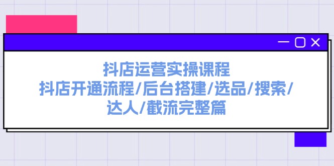 (11783期)抖音小店经营实操课程:抖音小店开启步骤/后台管理构建/选款/检索/大咖/截留完整篇