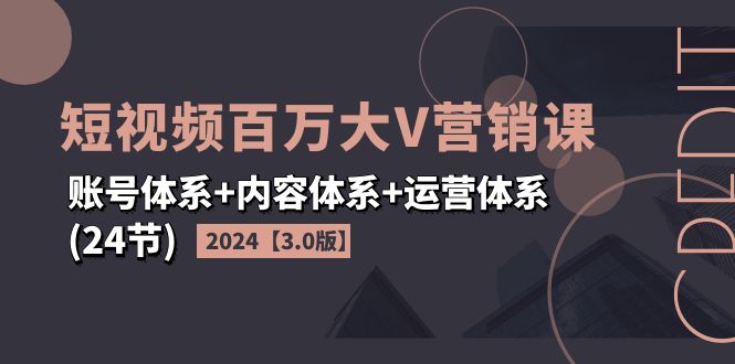 (11795期)2024短视频·百万大V营销课【3.0版】账号体系+内容体系+运营体系(24节)