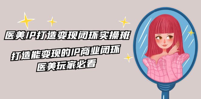 医疗美容IP打造出转现闭环控制实际操作班,打造出能快速变现IP商业闭环,医疗美容游戏玩家必读(22节)