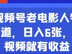 视频号老电影人物赛道，日入6张，发视频就有收益