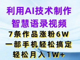 利用AI技术制作智慧语录视频,7条作品涨粉6W,一部手机轻松搞定,轻松月入1W+